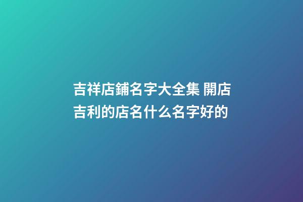 吉祥店鋪名字大全集 開店吉利的店名什么名字好的-第1張-店鋪起名-玄機派